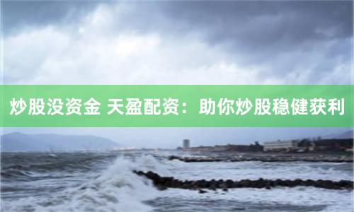 炒股没资金 天盈配资：助你炒股稳健获利