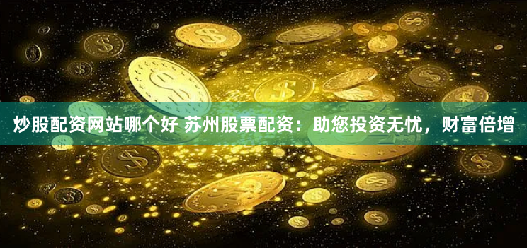 炒股配资网站哪个好 苏州股票配资：助您投资无忧，财富倍增