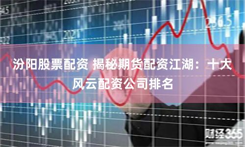 汾阳股票配资 揭秘期货配资江湖：十大风云配资公司排名