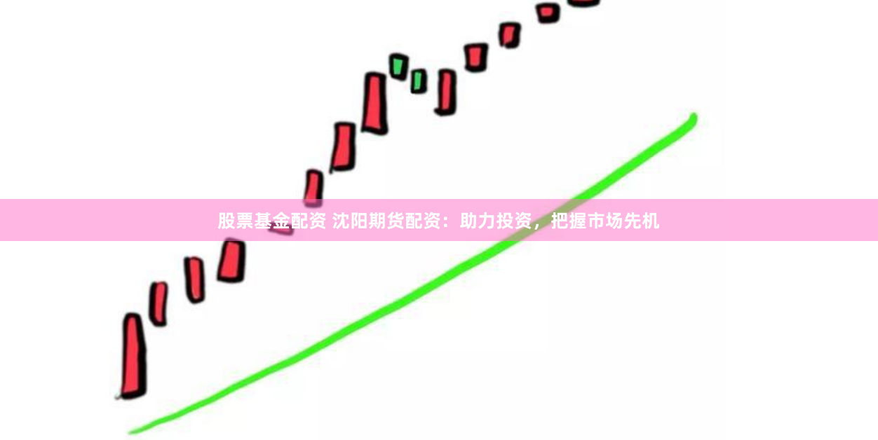 股票基金配资 沈阳期货配资：助力投资，把握市场先机