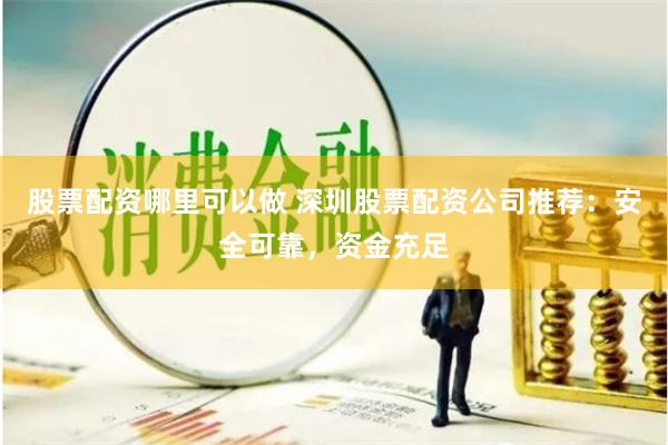股票配资哪里可以做 深圳股票配资公司推荐：安全可靠，资金充足