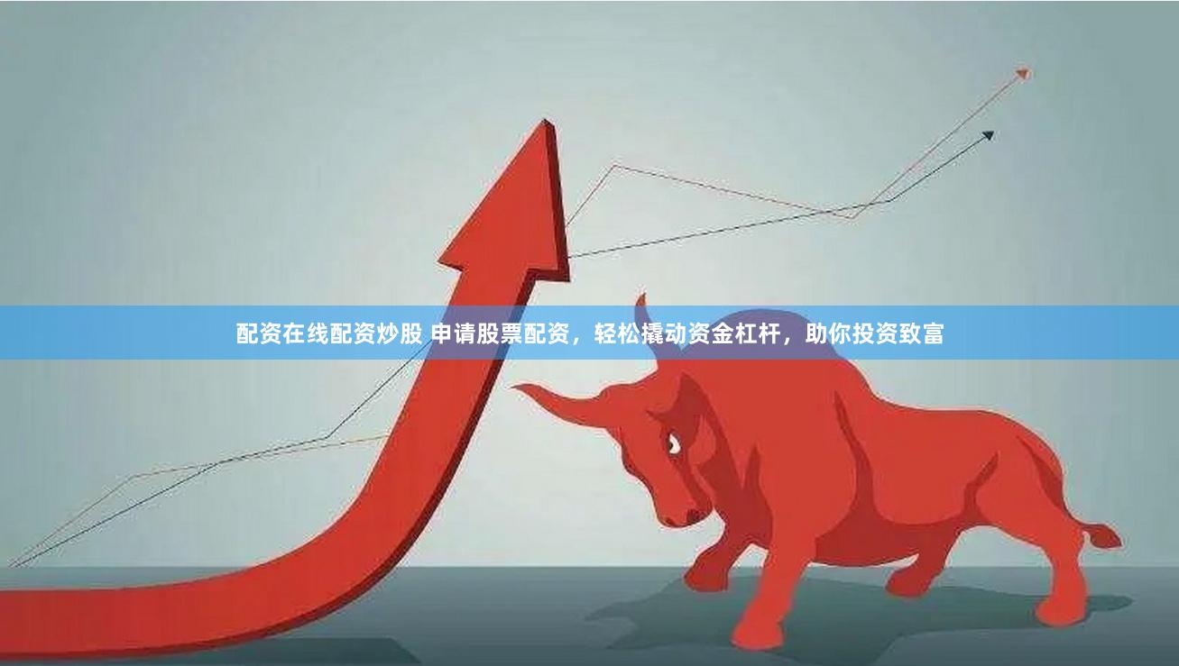 配资在线配资炒股 申请股票配资，轻松撬动资金杠杆，助你投资致富