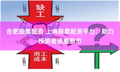 合肥股票配资 上海股票配资平台：助力投资者逐鹿股市