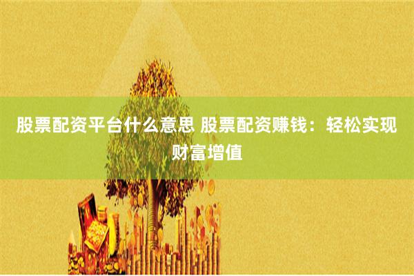 股票配资平台什么意思 股票配资赚钱：轻松实现财富增值
