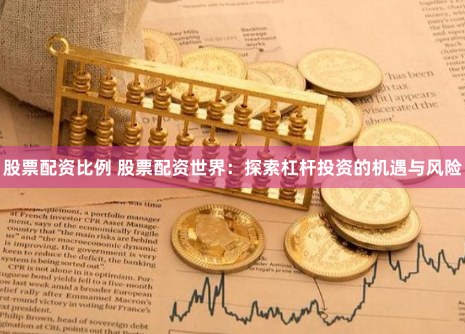 股票配资比例 股票配资世界：探索杠杆投资的机遇与风险