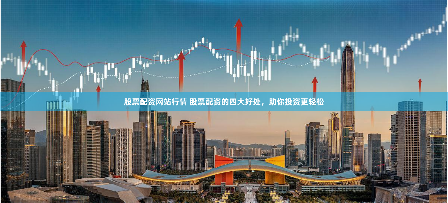 股票配资网站行情 股票配资的四大好处，助你投资更轻松