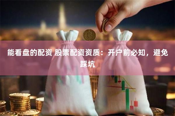 能看盘的配资 股票配资资质：开户前必知，避免踩坑