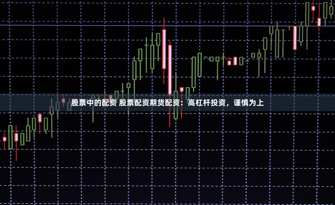 股票中的配资 股票配资期货配资：高杠杆投资，谨慎为上