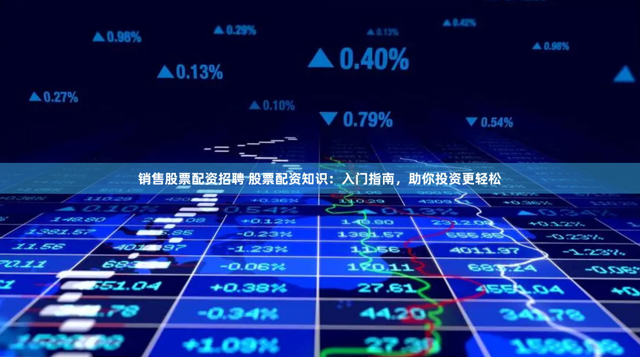 销售股票配资招聘 股票配资知识：入门指南，助你投资更轻松