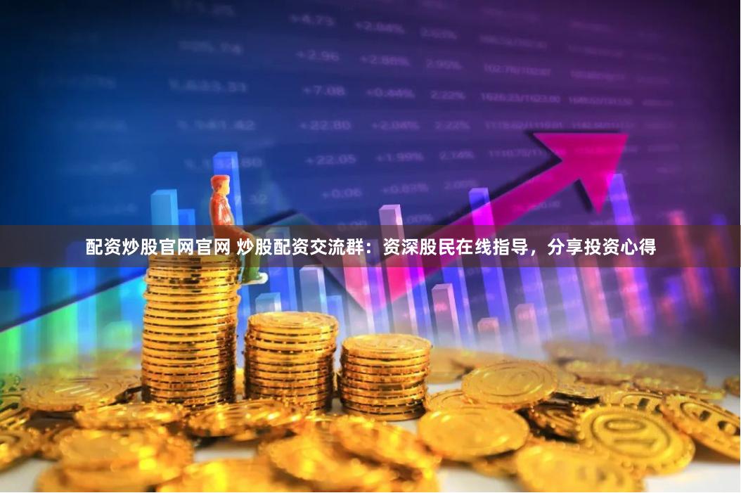 配资炒股官网官网 炒股配资交流群：资深股民在线指导，分享投资心得