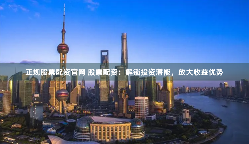正规股票配资官网 股票配资：解锁投资潜能，放大收益优势