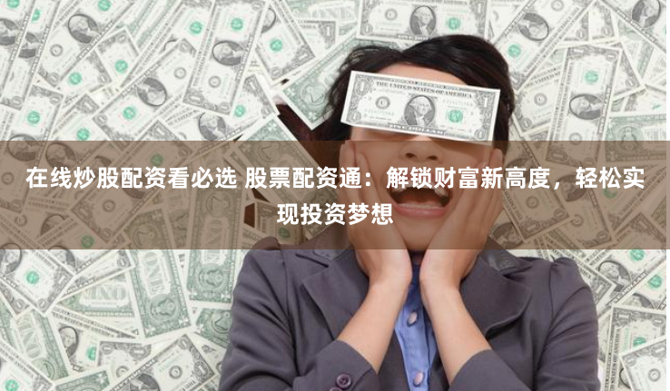 在线炒股配资看必选 股票配资通：解锁财富新高度，轻松实现投资梦想