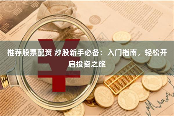 推荐股票配资 炒股新手必备：入门指南，轻松开启投资之旅