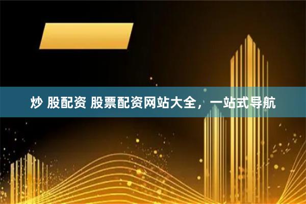 炒 股配资 股票配资网站大全，一站式导航