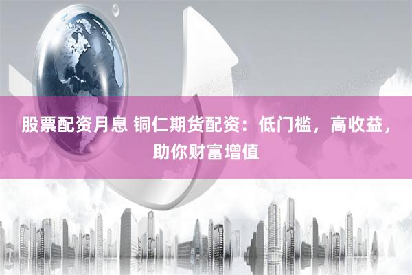 股票配资月息 铜仁期货配资：低门槛，高收益，助你财富增值