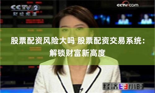股票配资风险大吗 股票配资交易系统：解锁财富新高度