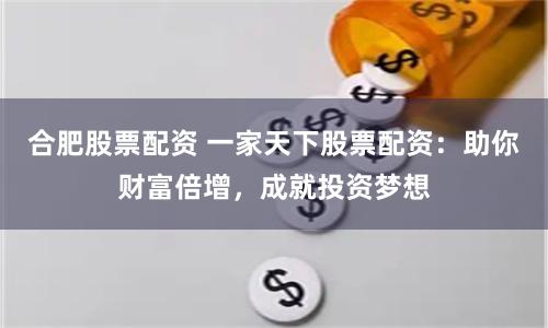 合肥股票配资 一家天下股票配资：助你财富倍增，成就投资梦想