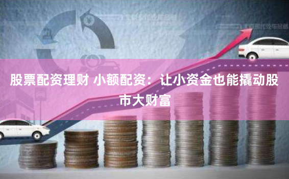 股票配资理财 小额配资：让小资金也能撬动股市大财富