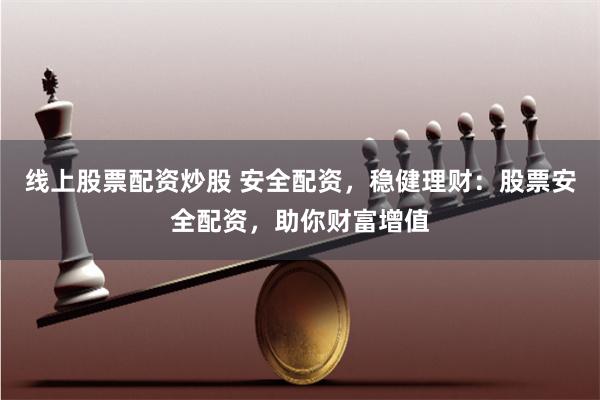 线上股票配资炒股 安全配资，稳健理财：股票安全配资，助你财富增值
