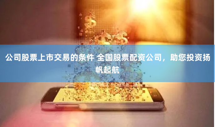 公司股票上市交易的条件 全国股票配资公司，助您投资扬帆起航