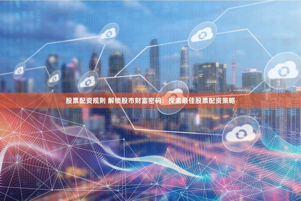 股票配资规则 解锁股市财富密码：探索最佳股票配资策略