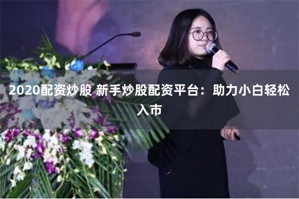 2020配资炒股 新手炒股配资平台：助力小白轻松入市