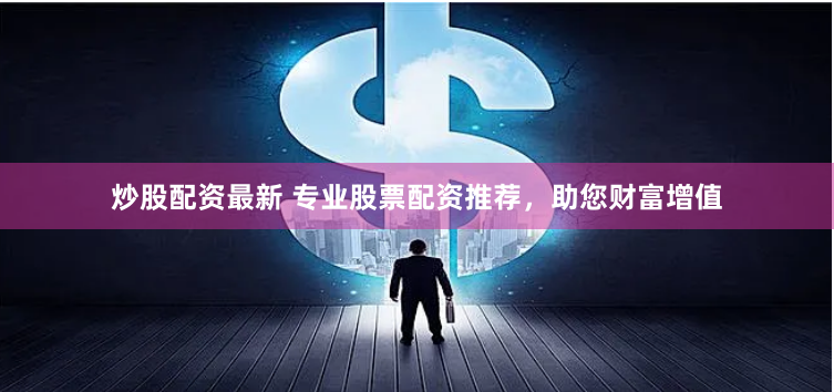 炒股配资最新 专业股票配资推荐，助您财富增值
