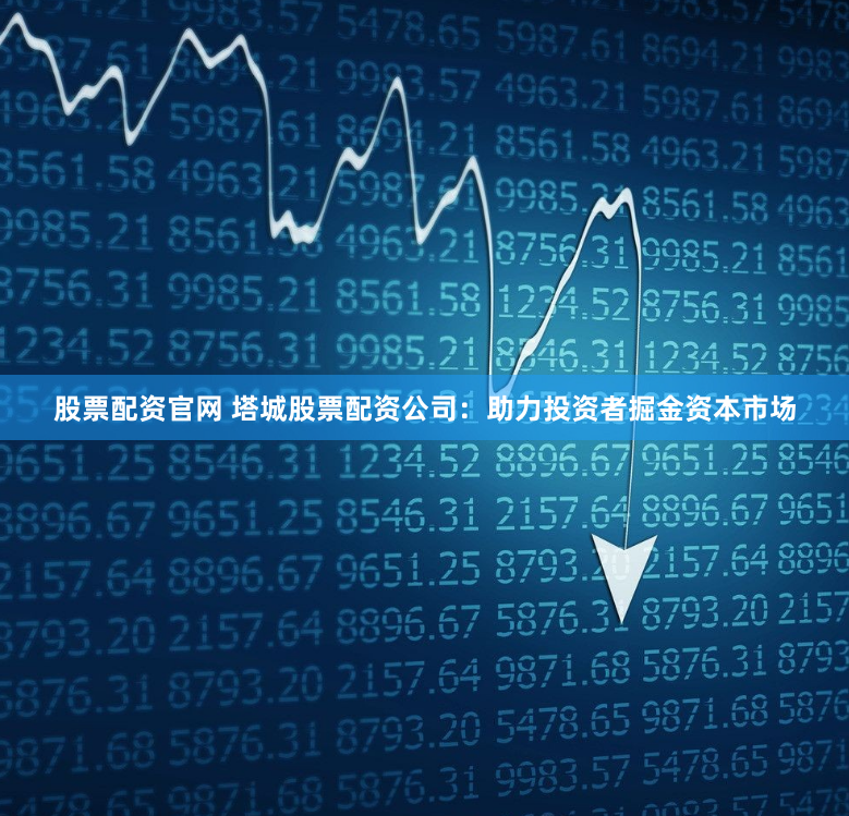 股票配资官网 塔城股票配资公司：助力投资者掘金资本市场