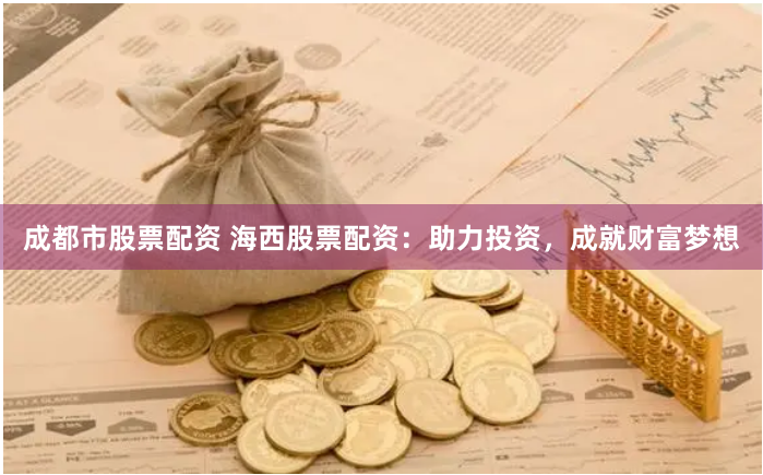 成都市股票配资 海西股票配资：助力投资，成就财富梦想
