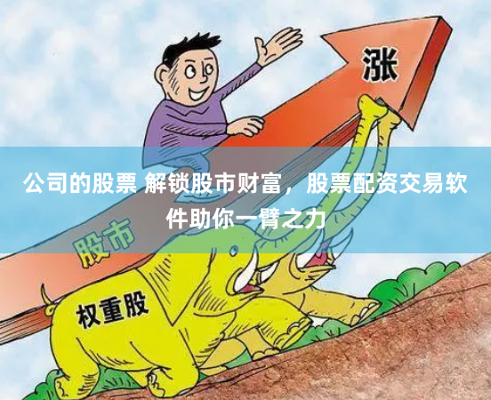 公司的股票 解锁股市财富，股票配资交易软件助你一臂之力