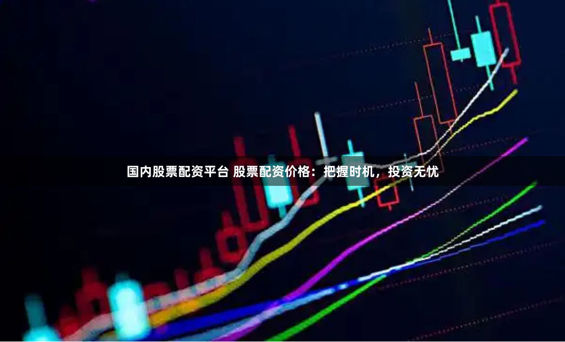国内股票配资平台 股票配资价格：把握时机，投资无忧