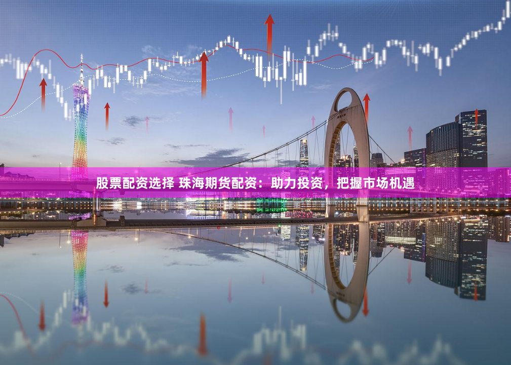 股票配资选择 珠海期货配资：助力投资，把握市场机遇