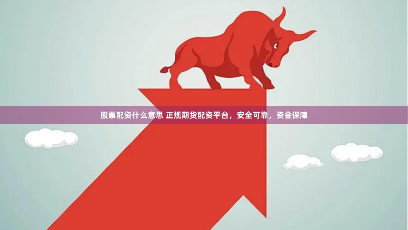 股票配资什么意思 正规期货配资平台，安全可靠，资金保障
