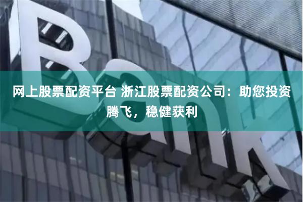 网上股票配资平台 浙江股票配资公司：助您投资腾飞，稳健获利