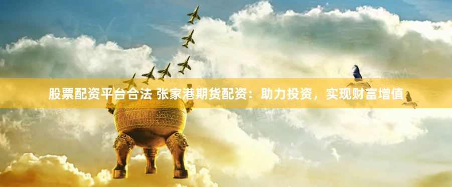 股票配资平台合法 张家港期货配资：助力投资，实现财富增值