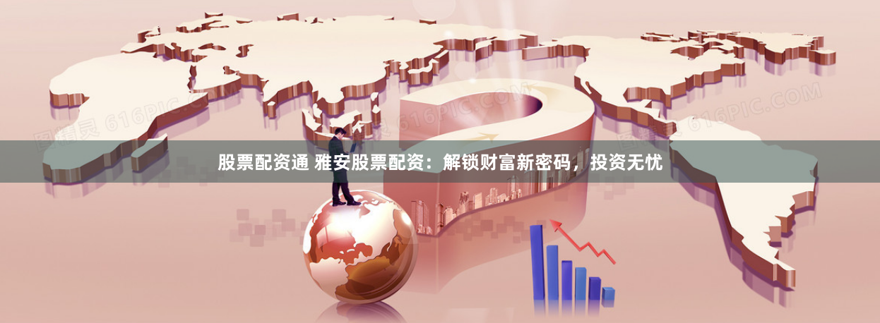 股票配资通 雅安股票配资：解锁财富新密码，投资无忧