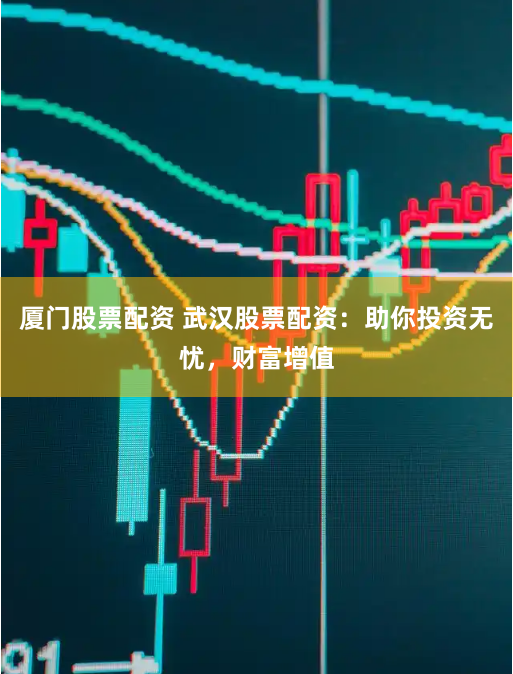 厦门股票配资 武汉股票配资：助你投资无忧，财富增值