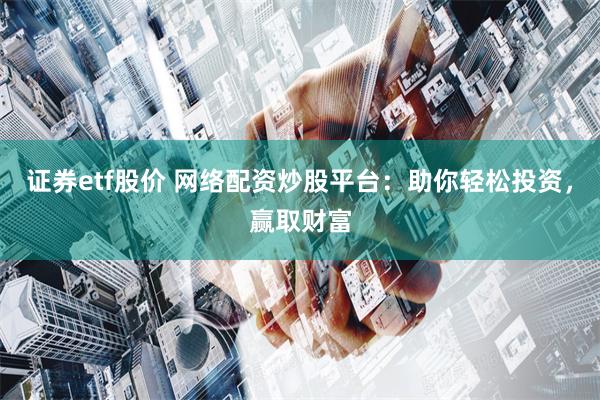 证券etf股价 网络配资炒股平台：助你轻松投资，赢取财富