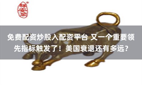免费配资炒股入配资平台 又一个重要领先指标触发了！美国衰退还有多远？