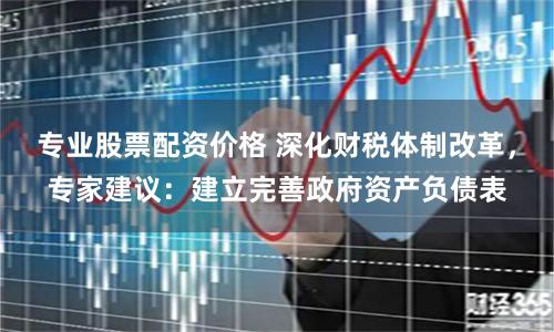 专业股票配资价格 深化财税体制改革，专家建议：建立完善政府资产负债表