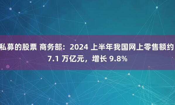 私募的股票 商务部：2024 上半年我国网上零售额约 7.1 万亿元，增长 9.8%