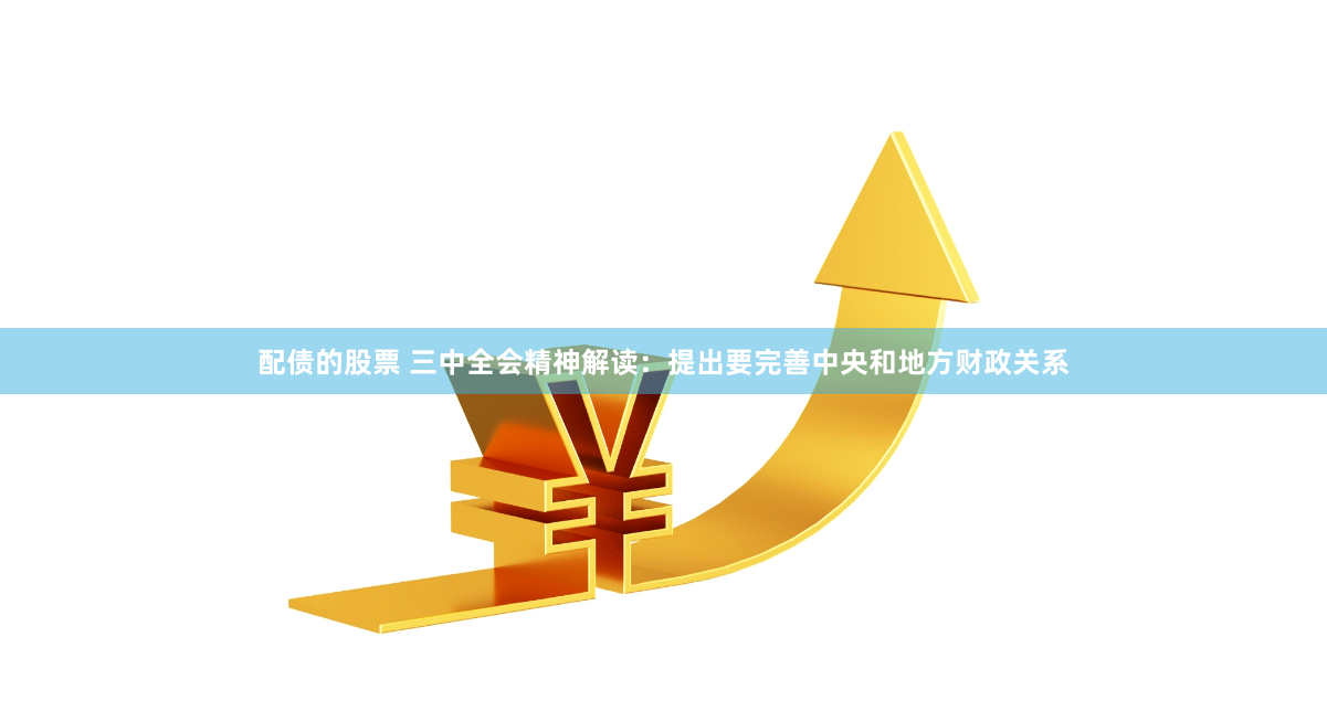 配债的股票 三中全会精神解读：提出要完善中央和地方财政关系