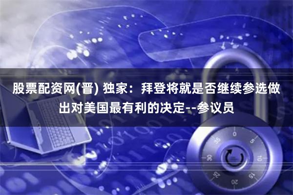 股票配资网(晋) 独家：拜登将就是否继续参选做出对美国最有利的决定--参议员