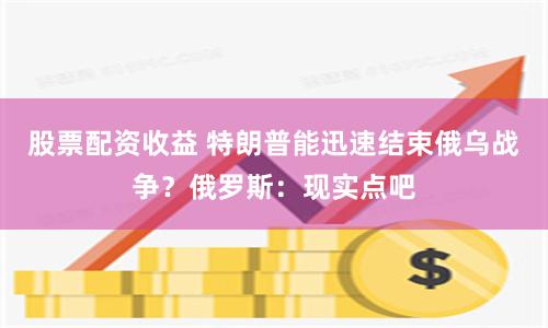 股票配资收益 特朗普能迅速结束俄乌战争？俄罗斯：现实点吧