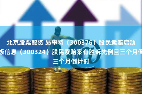 北京股票配资 易事特（300376）股民索赔启动，旋极信息（300324）股民索赔案有胜诉先例且三个月倒计时