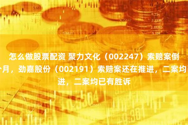 怎么做股票配资 聚力文化（002247）索赔案倒计时半个月，劲嘉股份（002191）索赔案还在推进，二案均已有胜诉