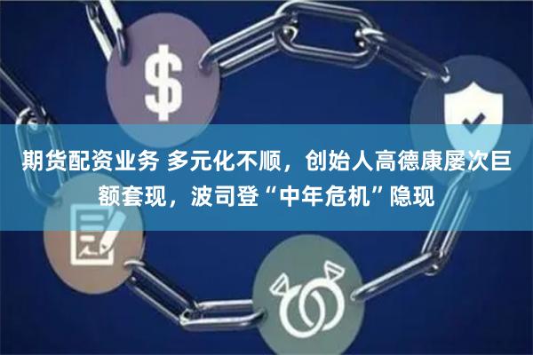 期货配资业务 多元化不顺，创始人高德康屡次巨额套现，波司登“中年危机”隐现