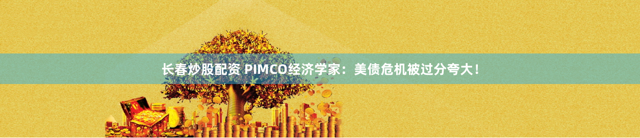 长春炒股配资 PIMCO经济学家：美债危机被过分夸大！