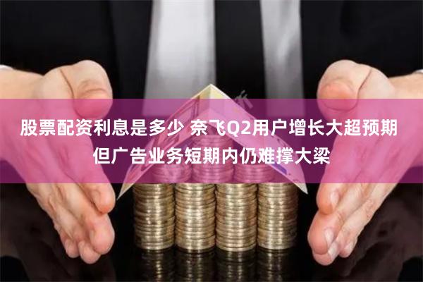 股票配资利息是多少 奈飞Q2用户增长大超预期 但广告业务短期内仍难撑大梁