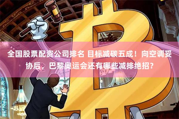 全国股票配资公司排名 目标减碳五成！向空调妥协后，巴黎奥运会还有哪些减排绝招？